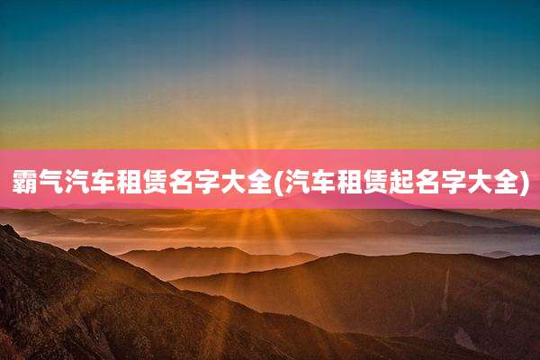 霸气汽车租赁名字大全(汽车租赁起名字大全)