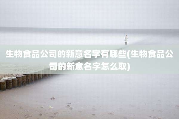 生物食品公司的新意名字有哪些(生物食品公司的新意名字怎么取)