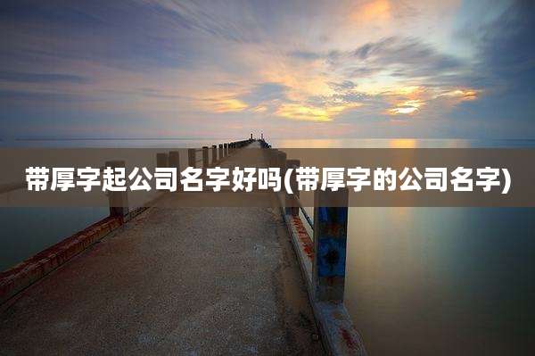 带厚字起公司名字好吗(带厚字的公司名字)