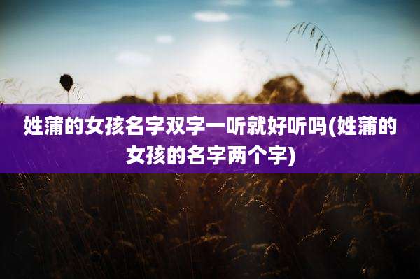 姓蒲的女孩名字双字一听就好听吗(姓蒲的女孩的名字两个字)