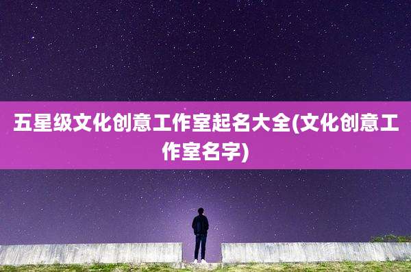 五星级文化创意工作室起名大全(文化创意工作室名字)