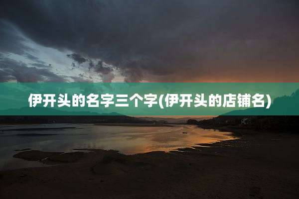 伊开头的名字三个字(伊开头的店铺名)