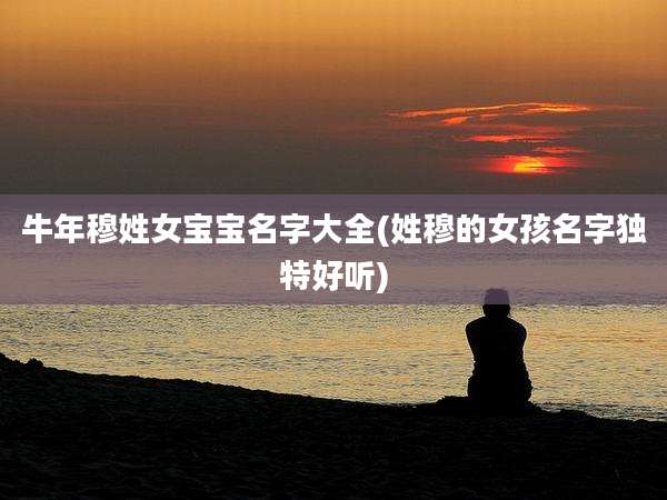 牛年穆姓女宝宝名字大全(姓穆的女孩名字独特好听)