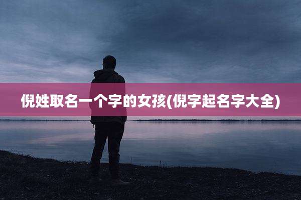 倪姓取名一个字的女孩(倪字起名字大全)