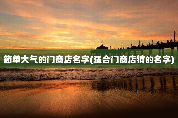 简单大气的门窗店名字(适合门窗店铺的名字)