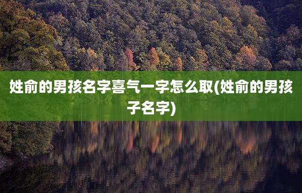 姓俞的男孩名字喜气一字怎么取(姓俞的男孩子名字)