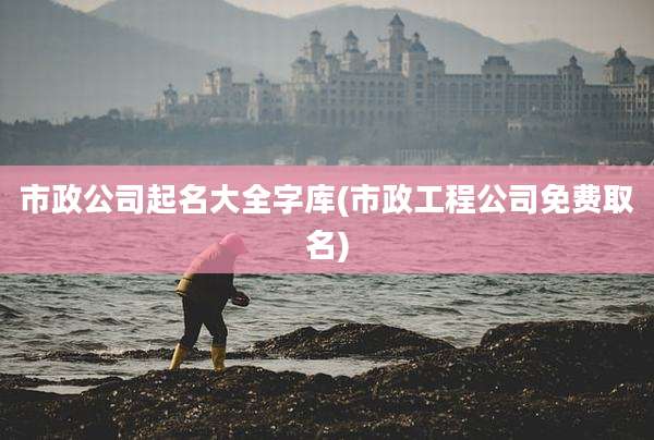 市政公司起名大全字库(市政工程公司免费取名)