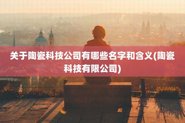关于陶瓷科技公司有哪些名字和含义(陶瓷科技有限公司)