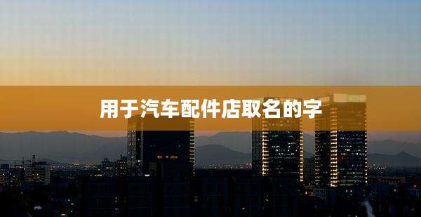 用于汽车配件店取名的字