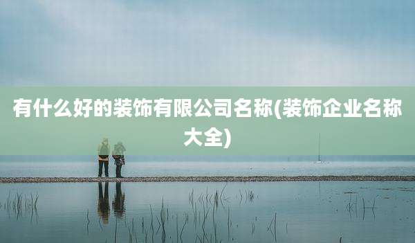 有什么好的装饰有限公司名称(装饰企业名称大全)