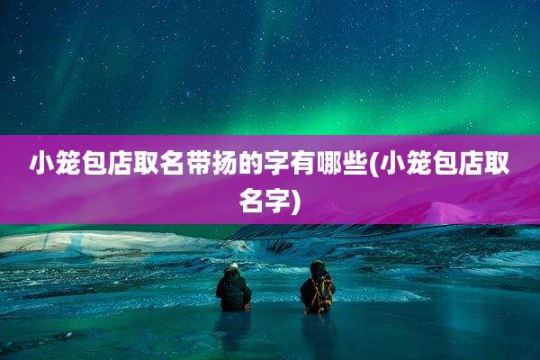小笼包店取名带扬的字有哪些(小笼包店取名字)