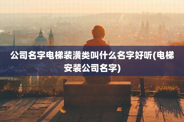 公司名字电梯装潢类叫什么名字好听(电梯安装公司名字)