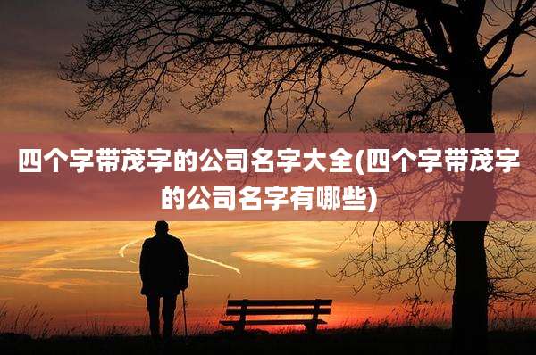 四个字带茂字的公司名字大全(四个字带茂字的公司名字有哪些)