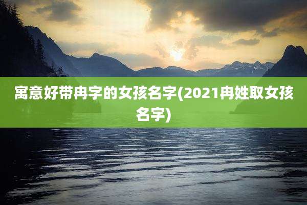 寓意好带冉字的女孩名字(2021冉姓取女孩名字)