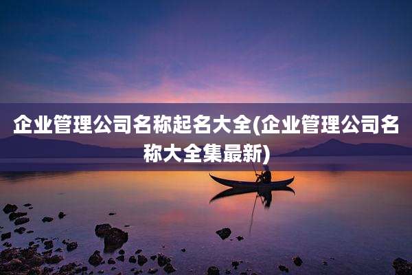企业管理公司名称起名大全(企业管理公司名称大全集最新)