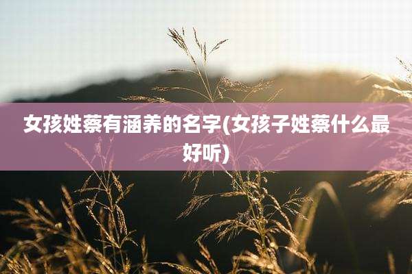 女孩姓蔡有涵养的名字(女孩子姓蔡什么最好听)
