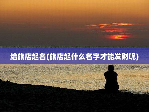 给旅店起名(旅店起什么名字才能发财呢)