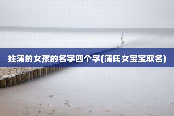姓蒲的女孩的名字四个字(蒲氏女宝宝取名)