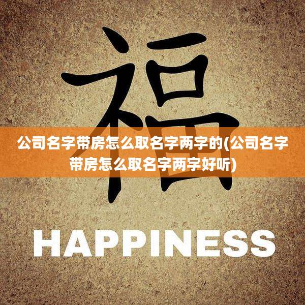 公司名字带房怎么取名字两字的(公司名字带房怎么取名字两字好听)