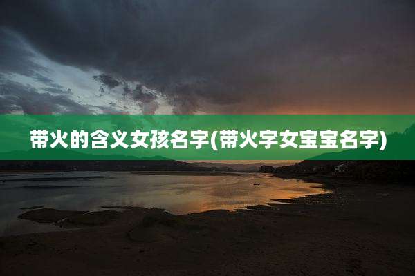 带火的含义女孩名字(带火字女宝宝名字)