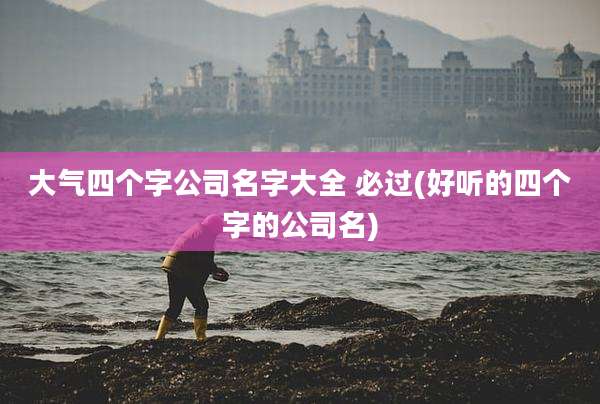 大气四个字公司名字大全 必过(好听的四个字的公司名)