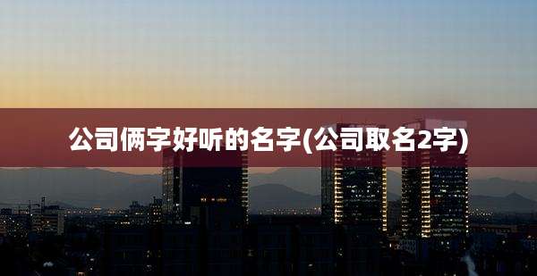 公司俩字好听的名字(公司取名2字)