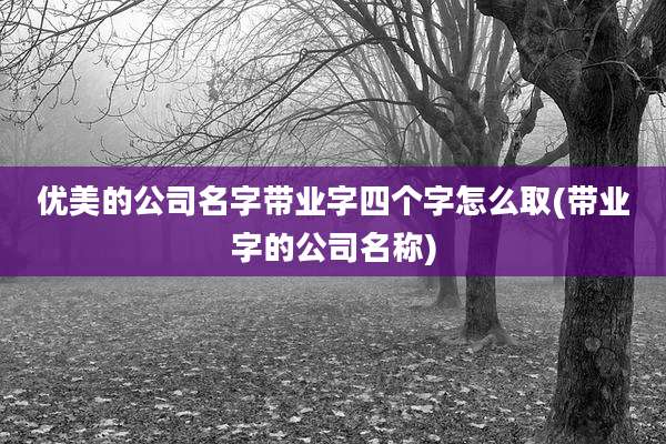 优美的公司名字带业字四个字怎么取(带业字的公司名称)