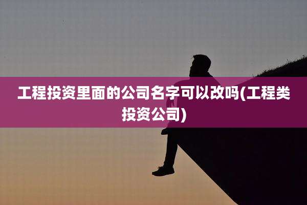 工程投资里面的公司名字可以改吗(工程类投资公司)