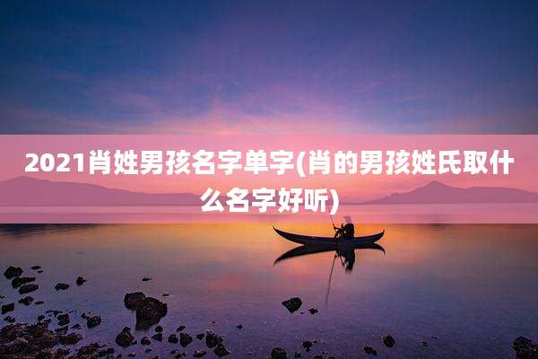 2021肖姓男孩名字单字(肖的男孩姓氏取什么名字好听)