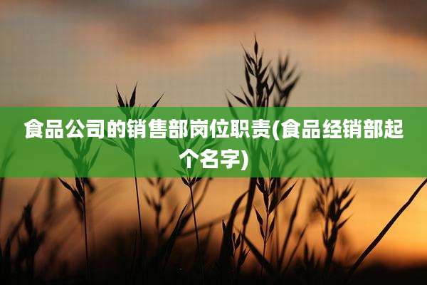 食品公司的销售部岗位职责(食品经销部起个名字)