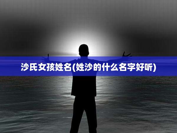 沙氏女孩姓名(姓沙的什么名字好听)