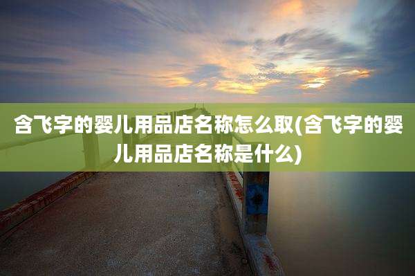 含飞字的婴儿用品店名称怎么取(含飞字的婴儿用品店名称是什么)