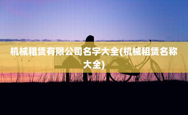 机械租赁有限公司名字大全(机械租赁名称大全)