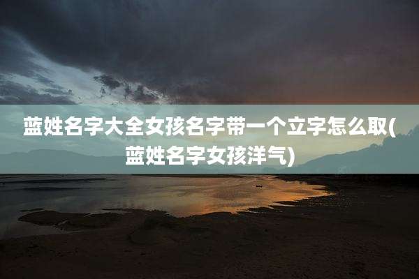 蓝姓名字大全女孩名字带一个立字怎么取(蓝姓名字女孩洋气)