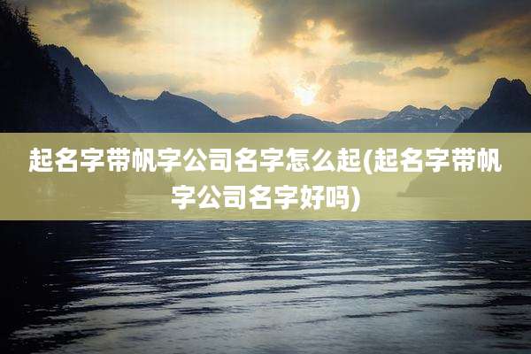 起名字带帆字公司名字怎么起(起名字带帆字公司名字好吗)