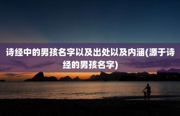 诗经中的男孩名字以及出处以及内涵(源于诗经的男孩名字)