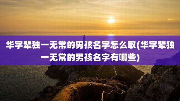 华字辈独一无常的男孩名字怎么取(华字辈独一无常的男孩名字有哪些)