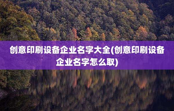 创意印刷设备企业名字大全(创意印刷设备企业名字怎么取)