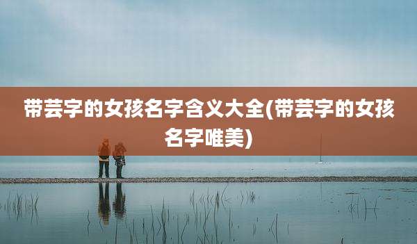 带芸字的女孩名字含义大全(带芸字的女孩名字唯美)