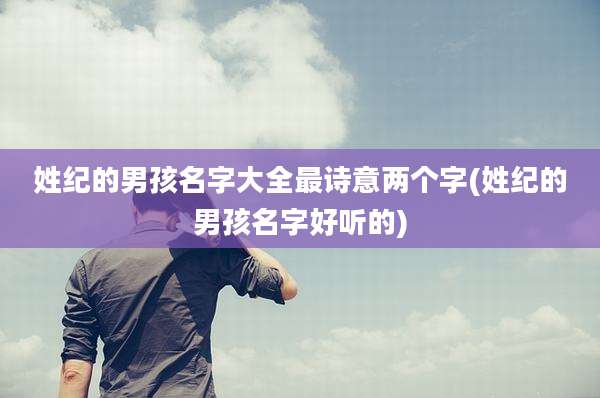 姓纪的男孩名字大全最诗意两个字(姓纪的男孩名字好听的)