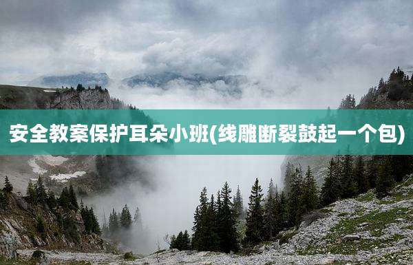 安全教案保护耳朵小班(线雕断裂鼓起一个包)