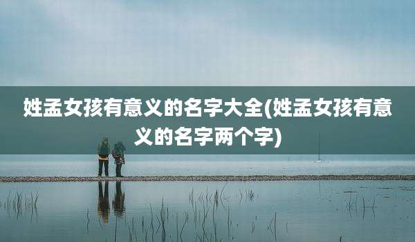 姓孟女孩有意义的名字大全(姓孟女孩有意义的名字两个字)