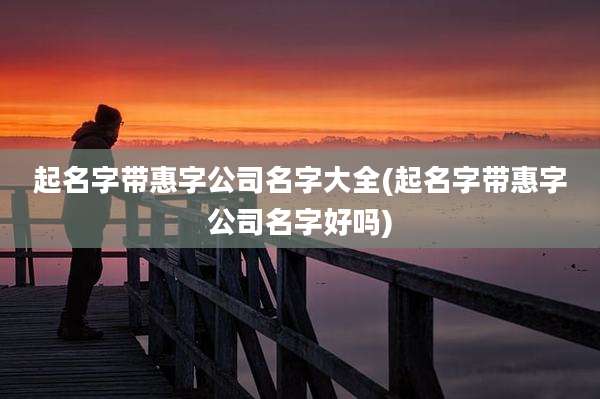 起名字带惠字公司名字大全(起名字带惠字公司名字好吗)