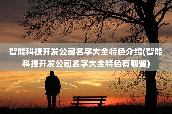 智能科技开发公司名字大全特色介绍(智能科技开发公司名字大全特色有哪些)
