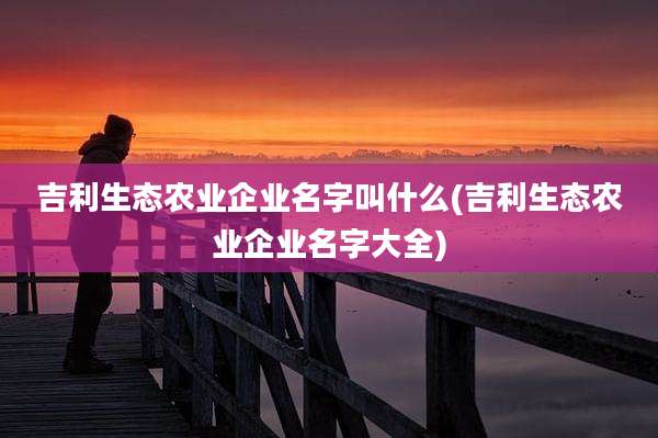 吉利生态农业企业名字叫什么(吉利生态农业企业名字大全)