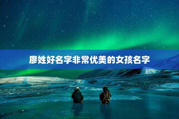 廖姓好名字非常优美的女孩名字