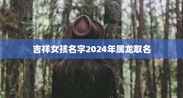 吉祥女孩名字2024年属龙取名