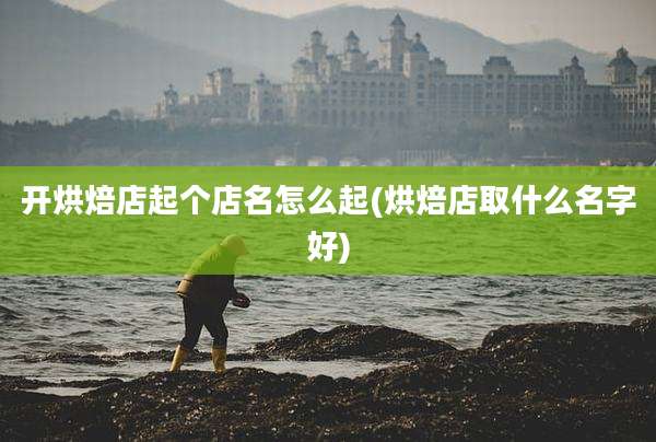 开烘焙店起个店名怎么起(烘焙店取什么名字好)