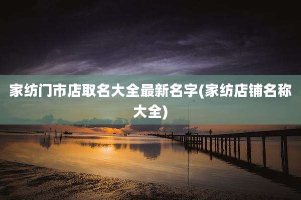 家纺门市店取名大全最新名字(家纺店铺名称大全)