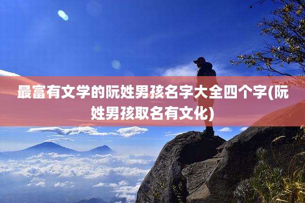 最富有文学的阮姓男孩名字大全四个字(阮姓男孩取名有文化)